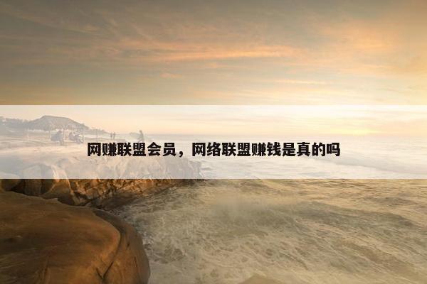 网赚联盟会员，网络联盟赚钱是真的吗