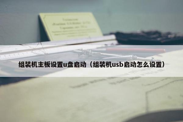 组装机主板设置u盘启动（组装机usb启动怎么设置）