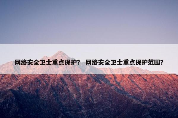 网络安全卫士重点保护？ 网络安全卫士重点保护范围？