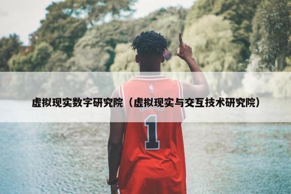虚拟现实数字研究院（虚拟现实与交互技术研究院）