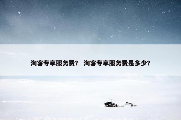 淘客专享服务费？ 淘客专享服务费是多少？