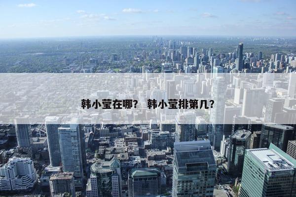 韩小莹在哪？ 韩小莹排第几？