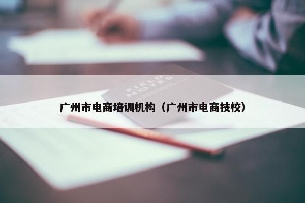 广州市电商培训机构（广州市电商技校）