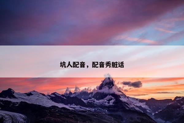 坑人配音，配音秀脏话