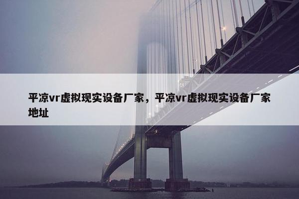平凉vr虚拟现实设备厂家，平凉vr虚拟现实设备厂家地址