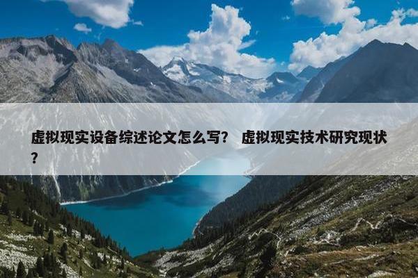 虚拟现实设备综述论文怎么写？ 虚拟现实技术研究现状？