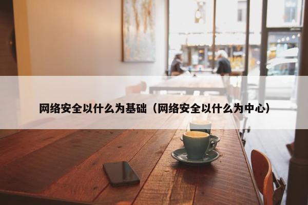 网络安全以什么为基础（网络安全以什么为中心）