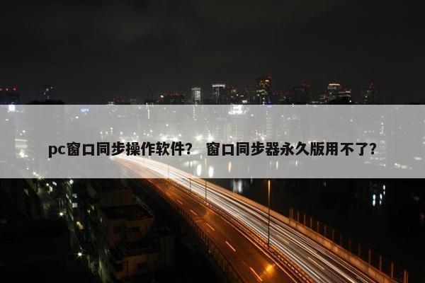 pc窗口同步操作软件？ 窗口同步器永久版用不了？