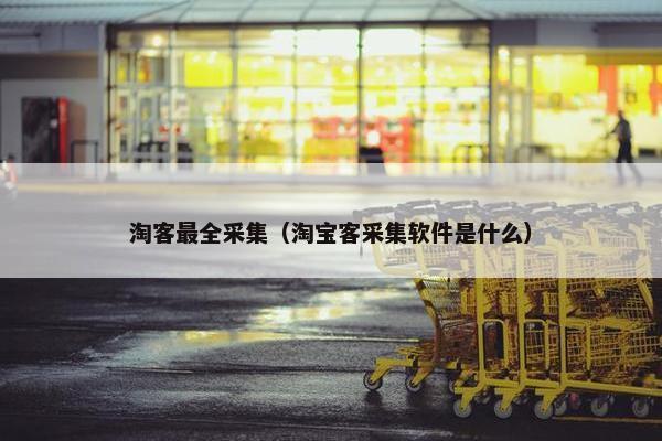 淘客最全采集（淘宝客采集软件是什么）