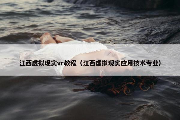 江西虚拟现实vr教程（江西虚拟现实应用技术专业）