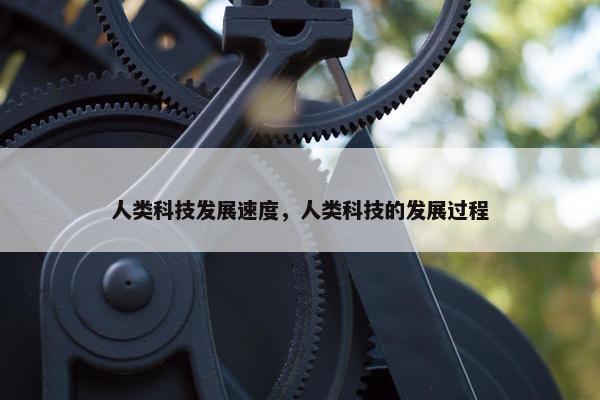 人类科技发展速度，人类科技的发展过程