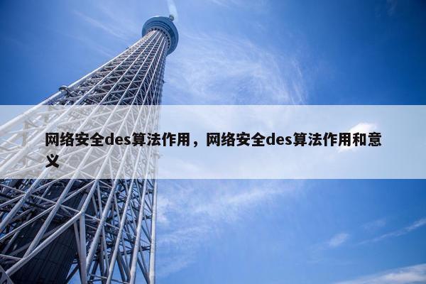 网络安全des算法作用，网络安全des算法作用和意义
