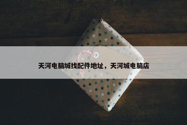 天河电脑城找配件地址，天河城电脑店