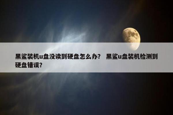 黑鲨装机u盘没读到硬盘怎么办？ 黑鲨u盘装机检测到硬盘错误？