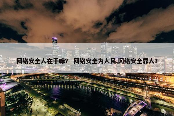 网络安全人在干嘛？ 网络安全为人民,网络安全靠人？