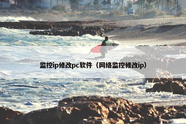 监控ip修改pc软件（网络监控修改ip）