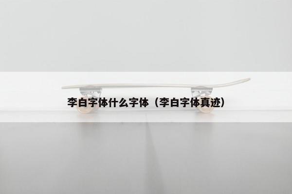 李白字体什么字体（李白字体真迹）
