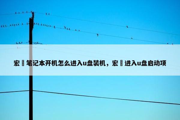 宏碁笔记本开机怎么进入u盘装机，宏碁进入u盘启动项
