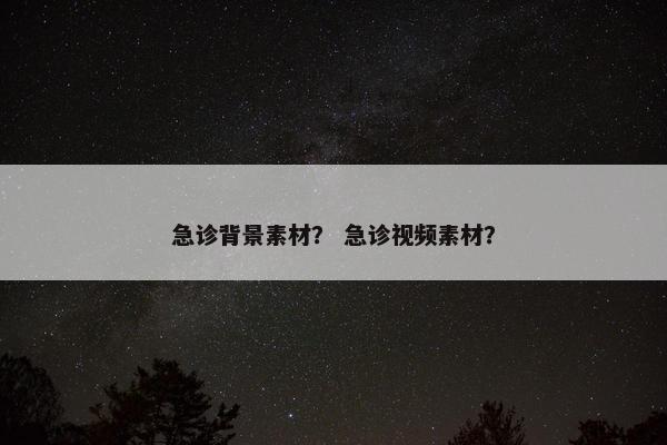 急诊背景素材？ 急诊视频素材？