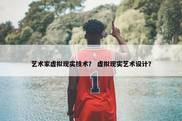 艺术家虚拟现实技术？ 虚拟现实艺术设计？