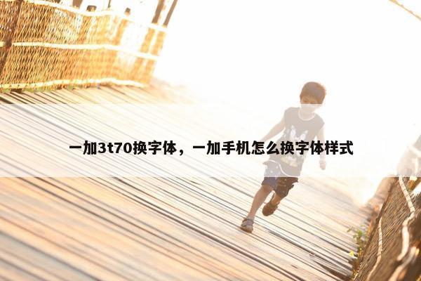 一加3t70换字体，一加手机怎么换字体样式