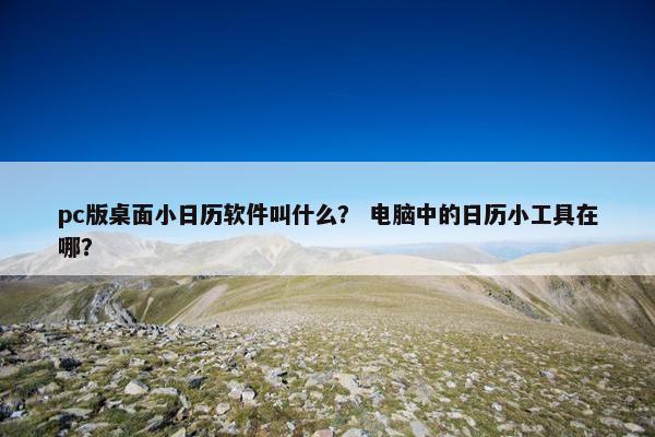 pc版桌面小日历软件叫什么？ 电脑中的日历小工具在哪？