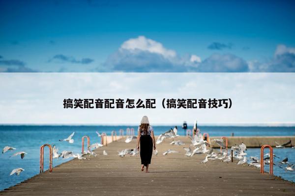 搞笑配音配音怎么配（搞笑配音技巧）