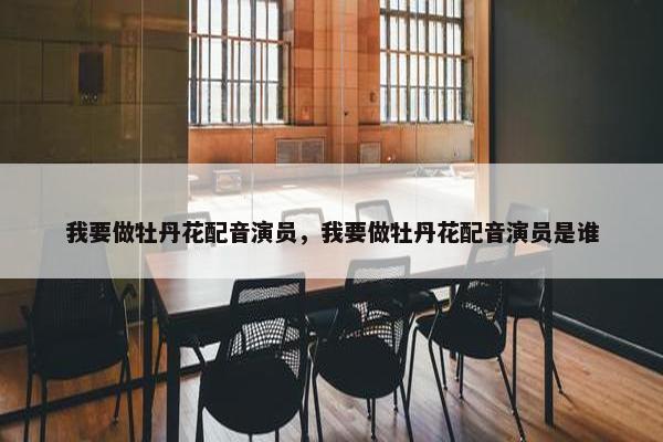 我要做牡丹花配音演员，我要做牡丹花配音演员是谁