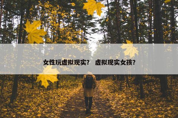 女性玩虚拟现实？ 虚拟现实女孩？