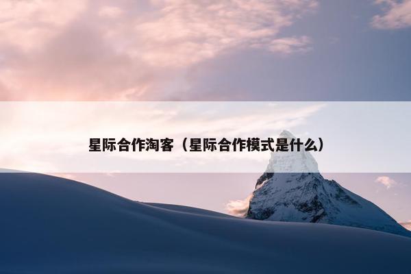 星际合作淘客（星际合作模式是什么）