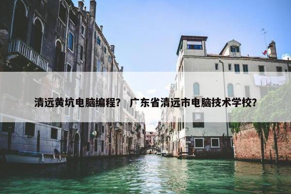 清远黄坑电脑编程？ 广东省清远市电脑技术学校？