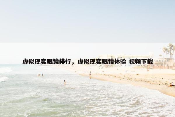 虚拟现实眼镜排行，虚拟现实眼镜体验 视频下载