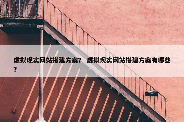虚拟现实网站搭建方案？ 虚拟现实网站搭建方案有哪些？