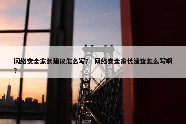网络安全家长建议怎么写？ 网络安全家长建议怎么写啊？