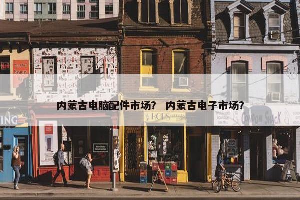 内蒙古电脑配件市场？ 内蒙古电子市场？