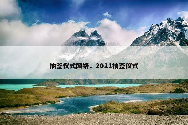 抽签仪式网络，2021抽签仪式