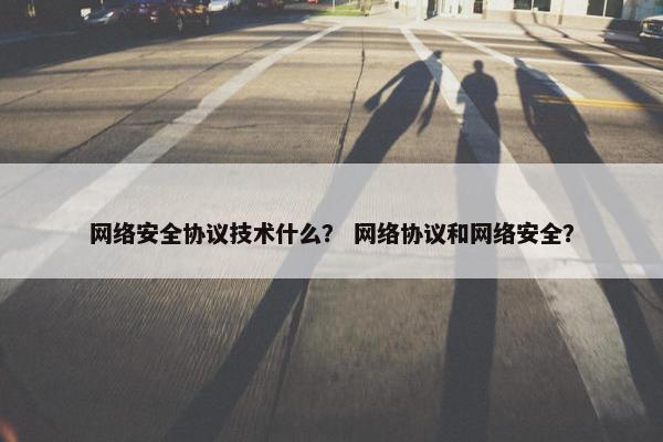 网络安全协议技术什么？ 网络协议和网络安全？