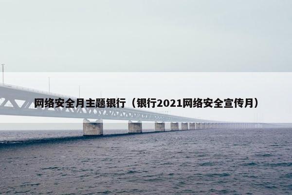 网络安全月主题银行（银行2021网络安全宣传月）