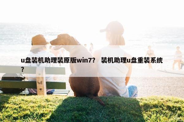 u盘装机助理装原版win7？ 装机助理u盘重装系统？