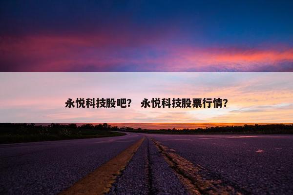 永悦科技股吧? 永悦科技股票行情? 永悦科技股吧? 永悦科技股票行情?