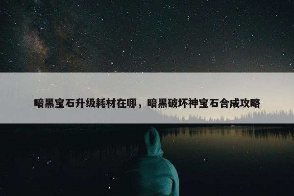暗黑宝石升级耗材在哪，暗黑破坏神宝石合成攻略