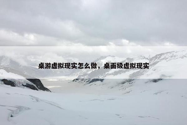 桌游虚拟现实怎么做，桌面级虚拟现实