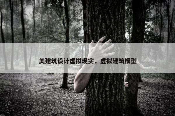 美建筑设计虚拟现实，虚拟建筑模型