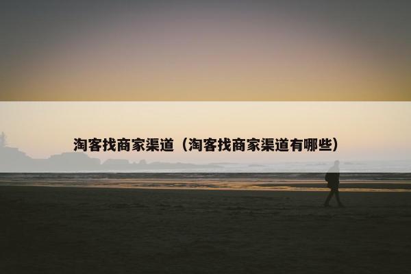 淘客找商家渠道（淘客找商家渠道有哪些）