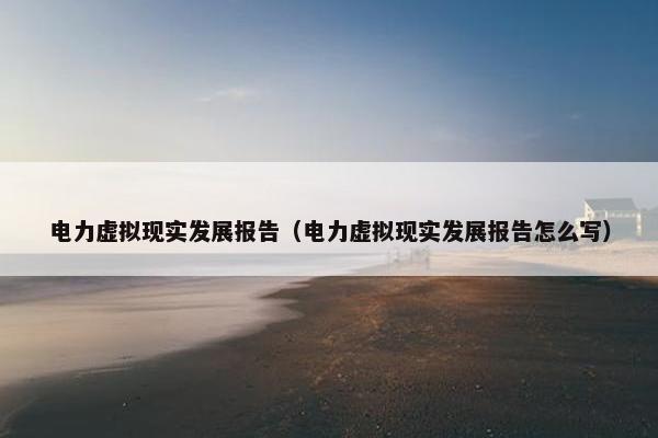 电力虚拟现实发展报告（电力虚拟现实发展报告怎么写）
