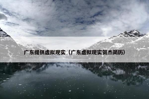 广东提供虚拟现实（广东虚拟现实贺杰简历）