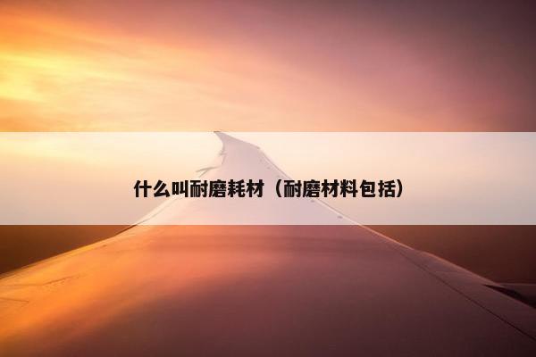什么叫耐磨耗材（耐磨材料包括）