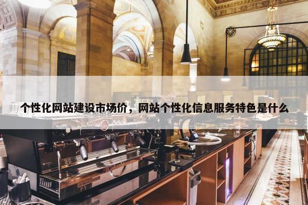 个性化网站建设市场价，网站个性化信息服务特色是什么