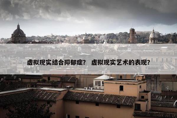 虚拟现实结合抑郁症？ 虚拟现实艺术的表现？