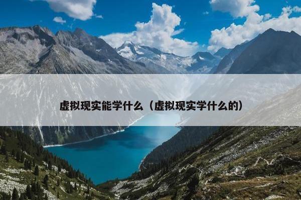 虚拟现实能学什么（虚拟现实学什么的）